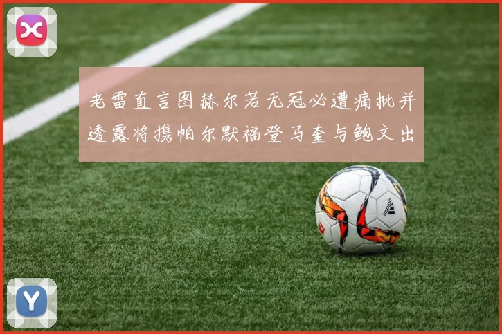 老雷直言图赫尔若无冠必遭痛批并透露将携帕尔默福登马奎与鲍文出战