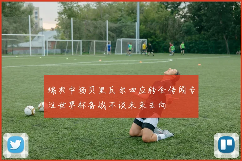 瑞典中场贝里瓦尔回应转会传闻专注世界杯备战不谈未来去向