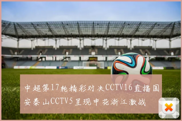 中超第17轮精彩对决CCTV16直播国安泰山CCTV5呈现申花浙江激战