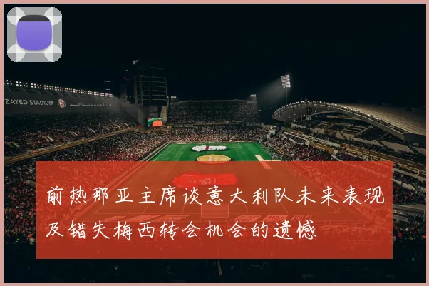 前热那亚主席谈意大利队未来表现及错失梅西转会机会的遗憾