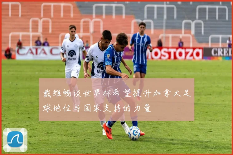 戴维畅谈世界杯希望提升加拿大足球地位与国家支持的力量