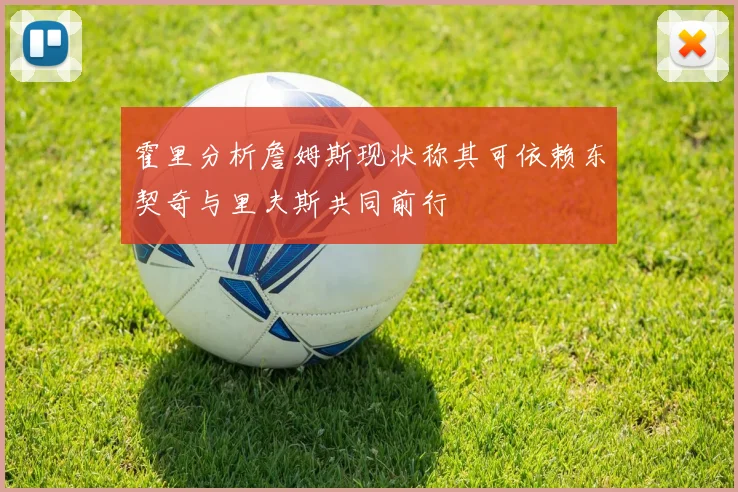霍里分析詹姆斯现状称其可依赖东契奇与里夫斯共同前行