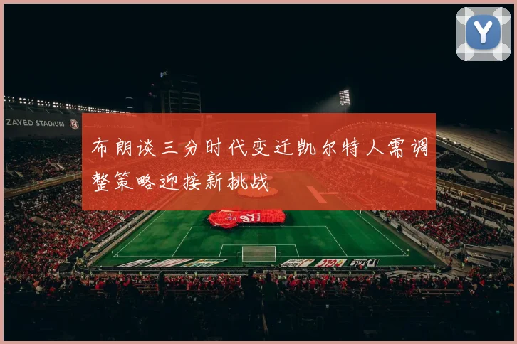 布朗谈三分时代变迁凯尔特人需调整策略迎接新挑战