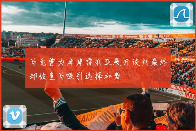 马竞曾为库库雷利亚展开谈判最终却被皇马吸引选择加盟