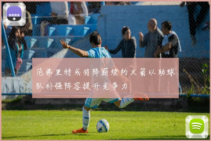 范弗里特或将降薪续约火箭以助球队补强阵容提升竞争力