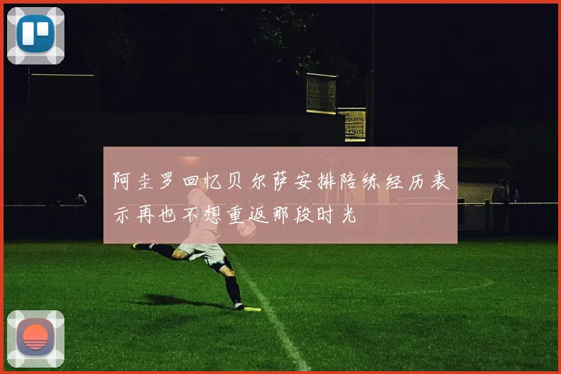 阿圭罗回忆贝尔萨安排陪练经历表示再也不想重返那段时光