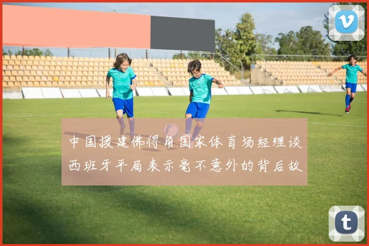 中国援建佛得角国家体育场经理谈西班牙平局表示毫不意外的背后故事