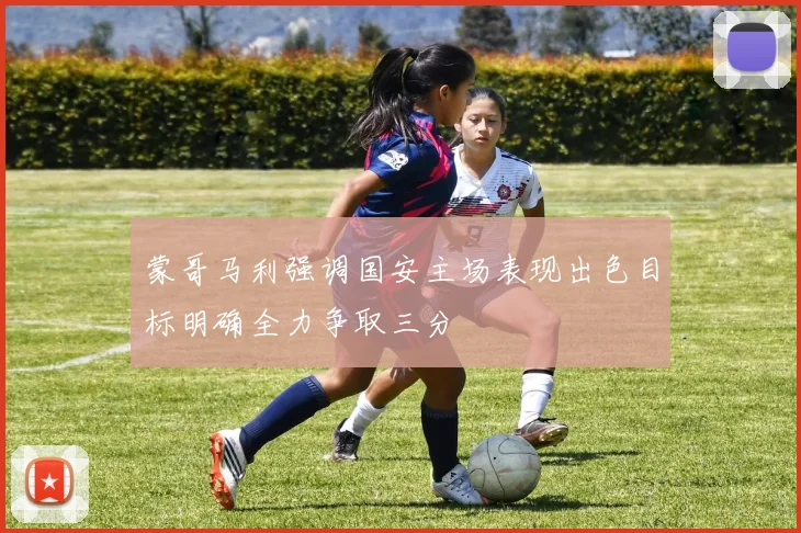 蒙哥马利强调国安主场表现出色目标明确全力争取三分