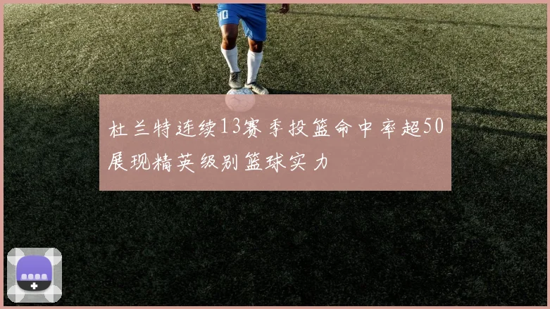 杜兰特连续13赛季投篮命中率超50展现精英级别篮球实力