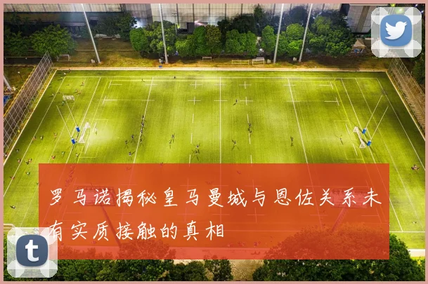 罗马诺揭秘皇马曼城与恩佐关系未有实质接触的真相
