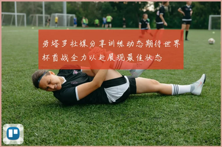 劳塔罗社媒分享训练动态期待世界杯首战全力以赴展现最佳状态