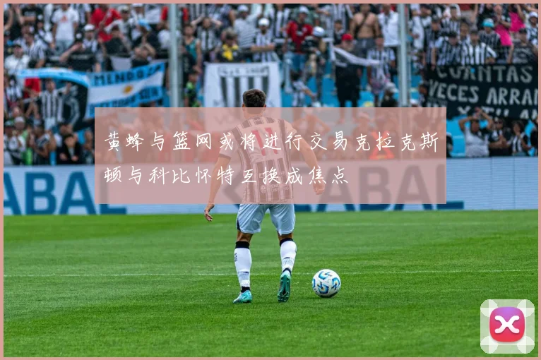 黄蜂与篮网或将进行交易克拉克斯顿与科比怀特互换成焦点