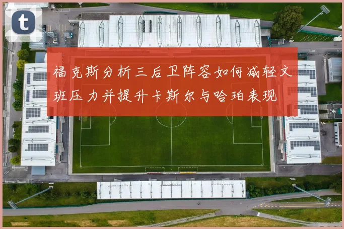 福克斯分析三后卫阵容如何减轻文班压力并提升卡斯尔与哈珀表现