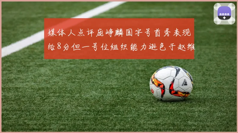 媒体人点评庞峥麟国字号首秀表现给8分但一号位组织能力逊色于赵维伦