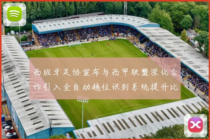 西班牙足协宣布与西甲联盟深化合作引入全自动越位识别系统提升比赛公正性