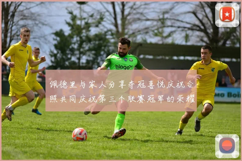佩德里与家人分享夺冠喜悦庆祝合照共同庆祝第三个联赛冠军的荣耀时刻