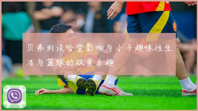贝弗利谈哈登影响与小卡趣味性生活与篮球的双重乐趣