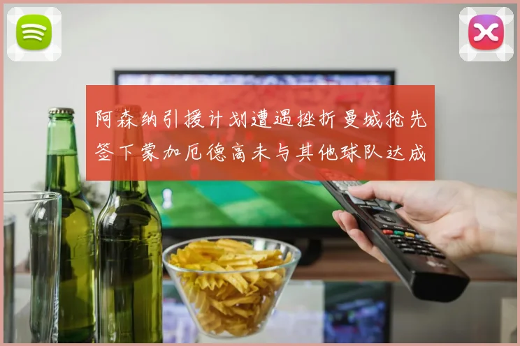 阿森纳引援计划遭遇挫折曼城抢先签下蒙加厄德高未与其他球队达成协议