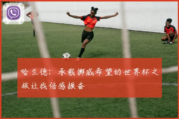 哈兰德：承载挪威希望的世界杯之旅让我倍感振奋