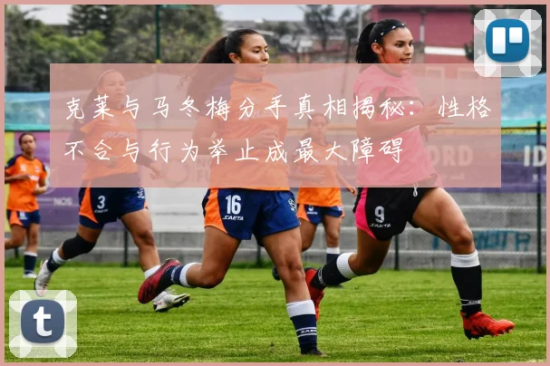 克莱与马冬梅分手真相揭秘：性格不合与行为举止成最大障碍