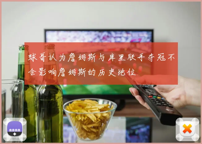 球哥认为詹姆斯与库里联手夺冠不会影响詹姆斯的历史地位