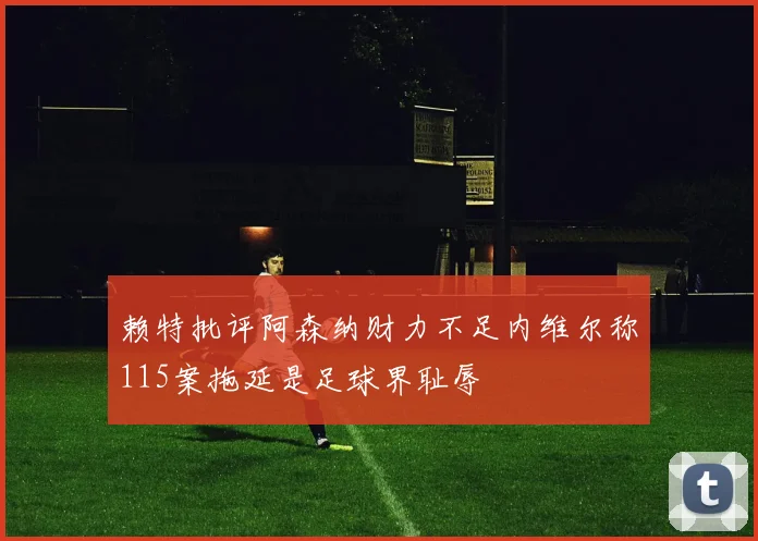 赖特批评阿森纳财力不足内维尔称115案拖延是足球界耻辱
