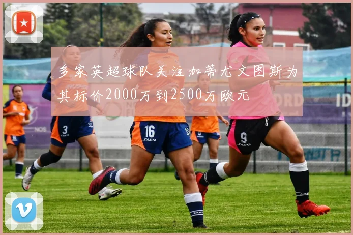 多家英超球队关注加蒂尤文图斯为其标价2000万到2500万欧元