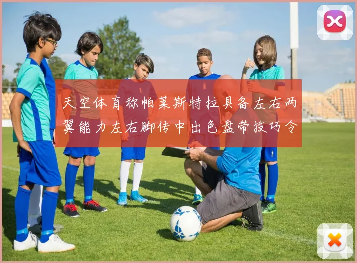 天空体育称帕莱斯特拉具备左右两翼能力左右脚传中出色盘带技巧令人赞叹